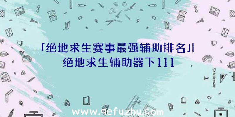 「绝地求生赛事最强辅助排名」|绝地求生辅助器下111